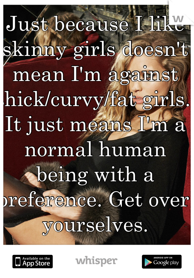 Just because I like skinny girls doesn't mean I'm against thick/curvy/fat girls. It just means I'm a normal human being with a preference. Get over yourselves.