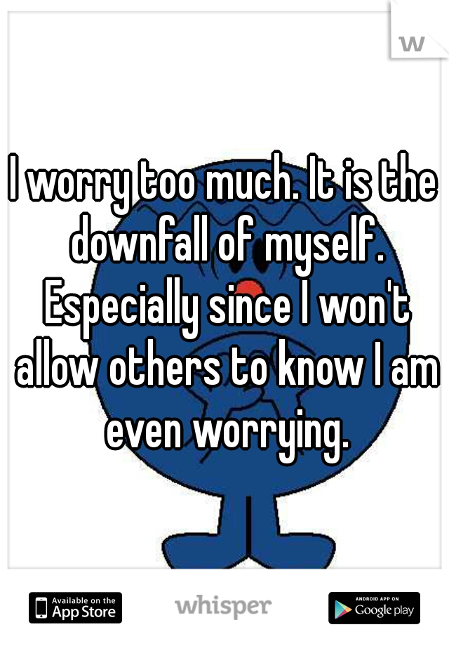 I worry too much. It is the downfall of myself. Especially since I won't allow others to know I am even worrying.