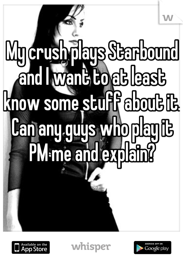 My crush plays Starbound and I want to at least know some stuff about it. Can any guys who play it PM me and explain?