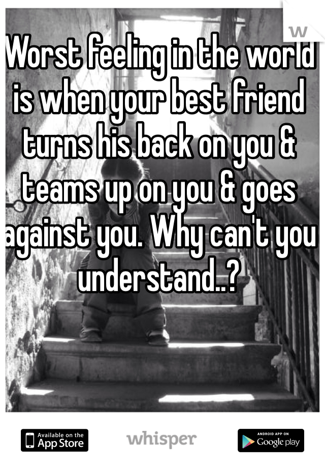 Worst feeling in the world is when your best friend turns his back on you & teams up on you & goes against you. Why can't you understand..?