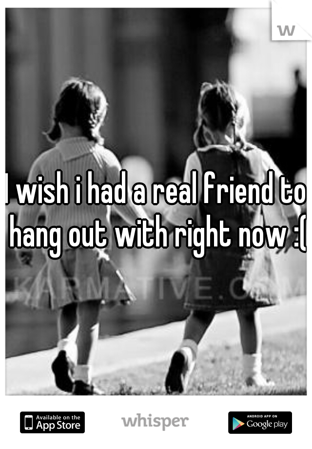 I wish i had a real friend to hang out with right now :(