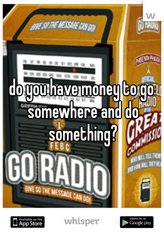 do you have money to go somewhere and do something?