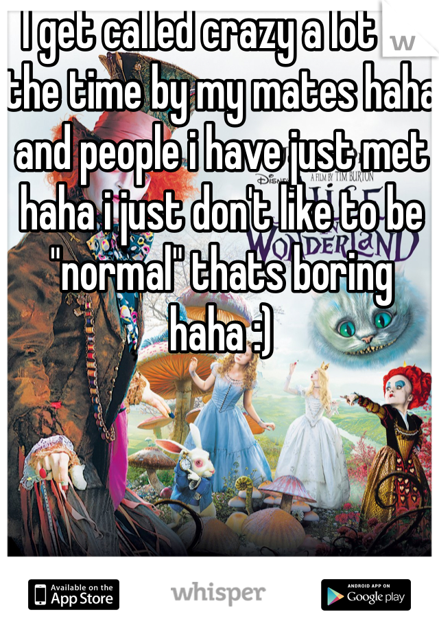 I get called crazy a lot of the time by my mates haha and people i have just met haha i just don't like to be "normal" thats boring haha :)