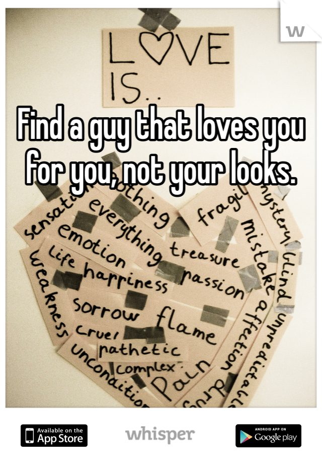 Find a guy that loves you for you, not your looks. 