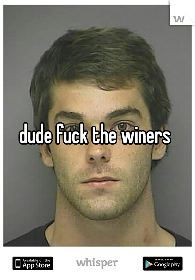 dude fuck the winers 