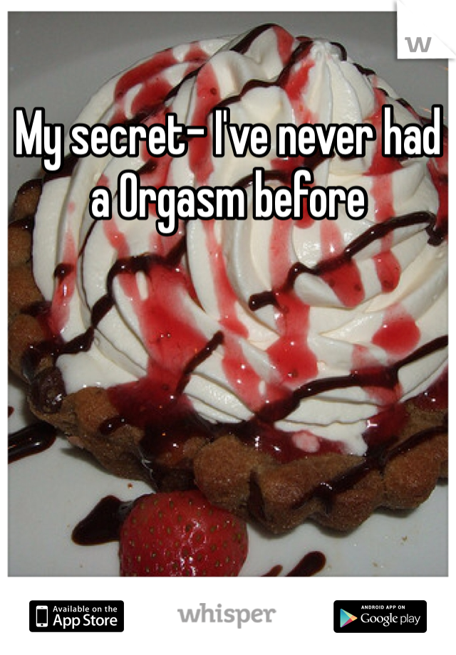 My secret- I've never had a Orgasm before