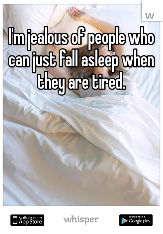 I'm jealous of people who can just fall asleep when they are tired.