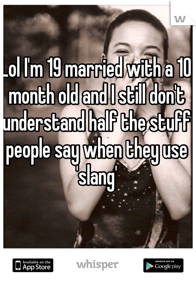 Lol I'm 19 married with a 10 month old and I still don't understand half the stuff people say when they use 'slang'