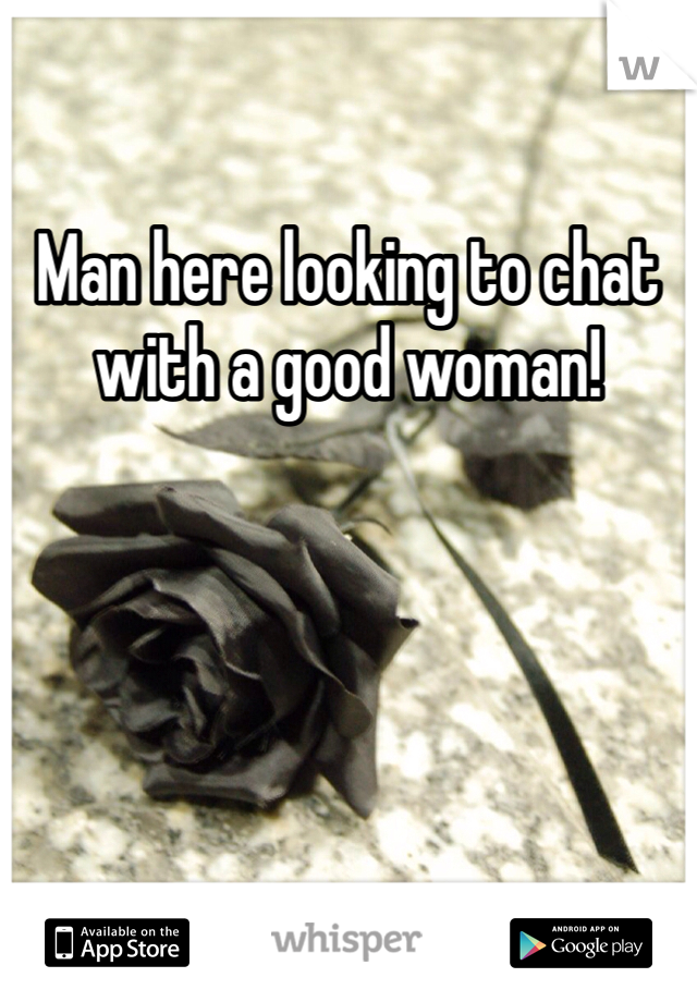 Man here looking to chat with a good woman!