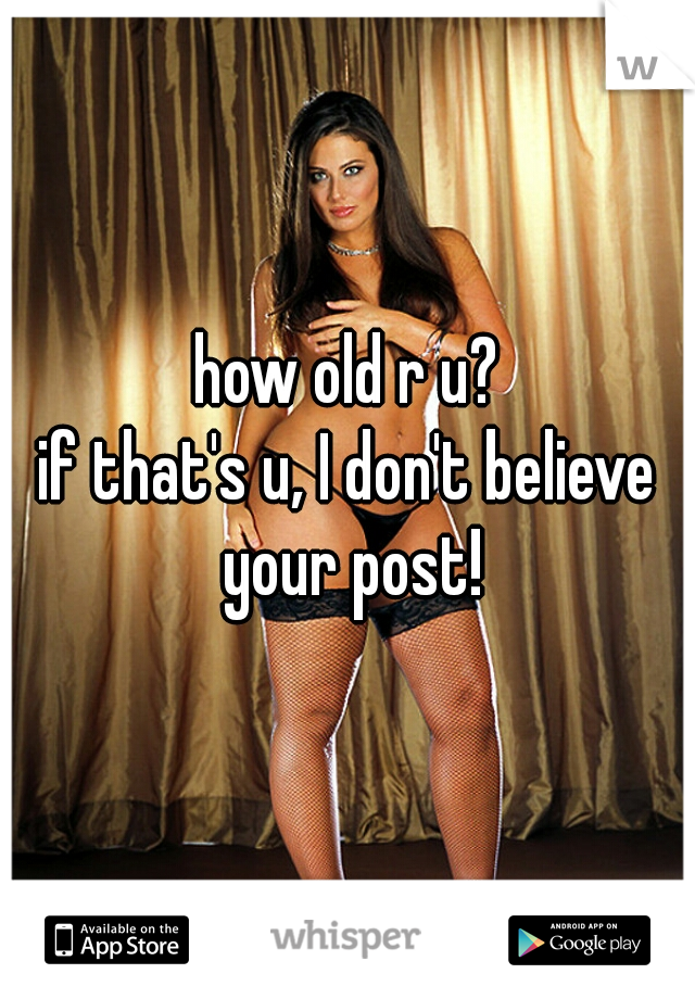 how old r u?
if that's u, I don't believe your post!