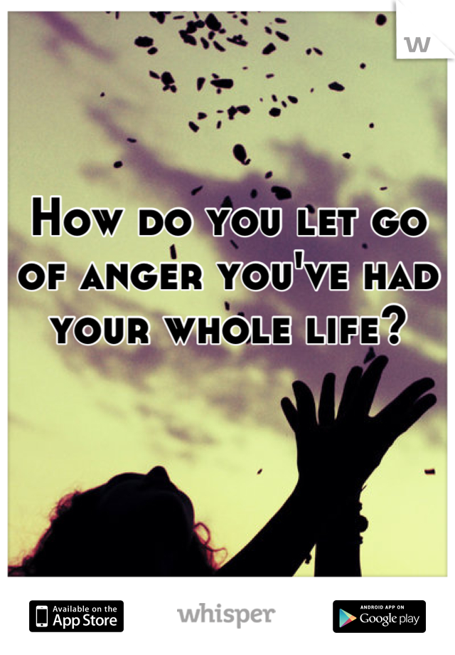 How do you let go of anger you've had your whole life?