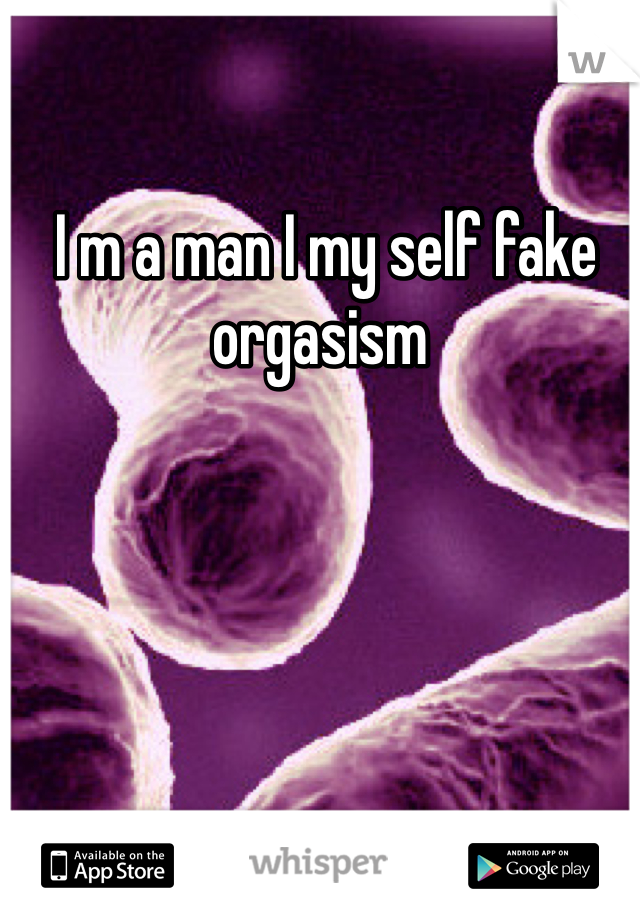  I m a man I my self fake orgasism