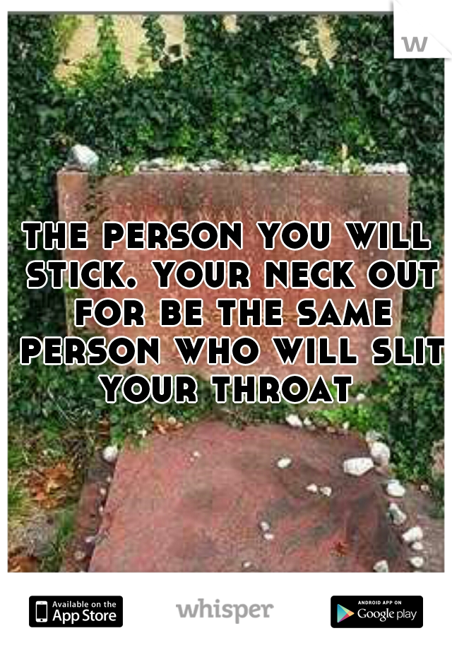 the person you will stick. your neck out for be the same person who will slit your throat 