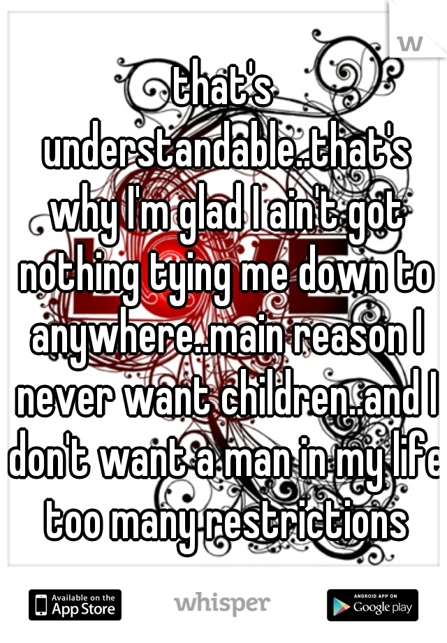 that's understandable..that's why I'm glad I ain't got nothing tying me down to anywhere..main reason I never want children..and I don't want a man in my life too many restrictions