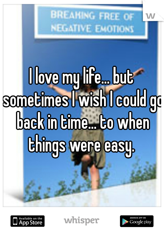 I love my life... but sometimes I wish I could go back in time... to when things were easy. 