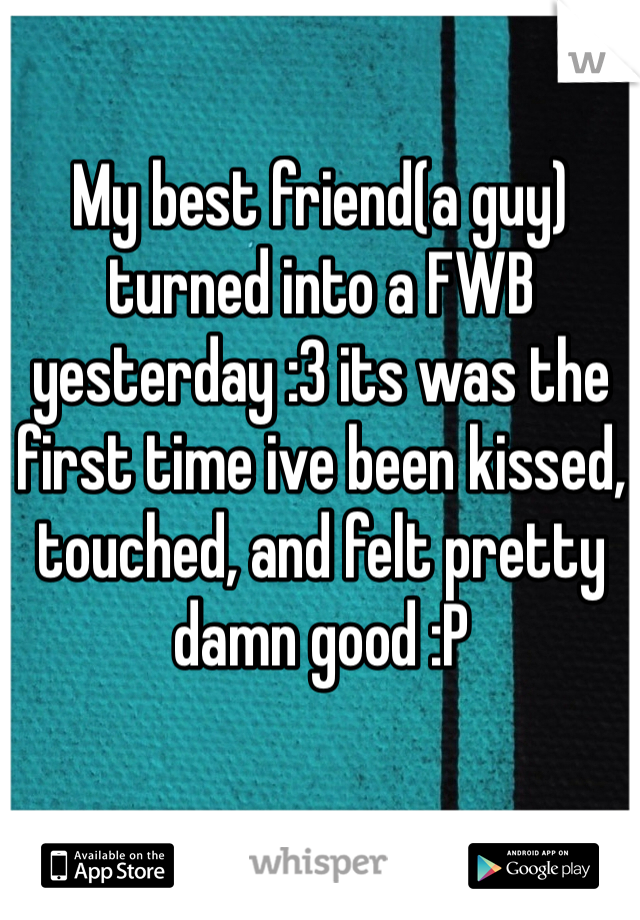 My best friend(a guy) turned into a FWB yesterday :3 its was the first time ive been kissed, touched, and felt pretty damn good :P