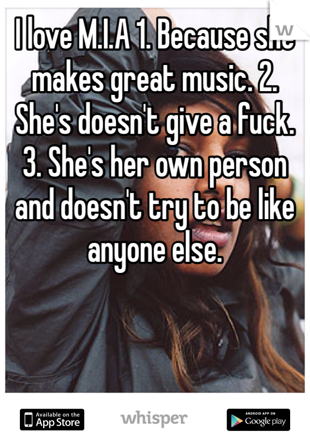 I love M.I.A 1. Because she makes great music. 2. She's doesn't give a fuck. 3. She's her own person and doesn't try to be like anyone else. 