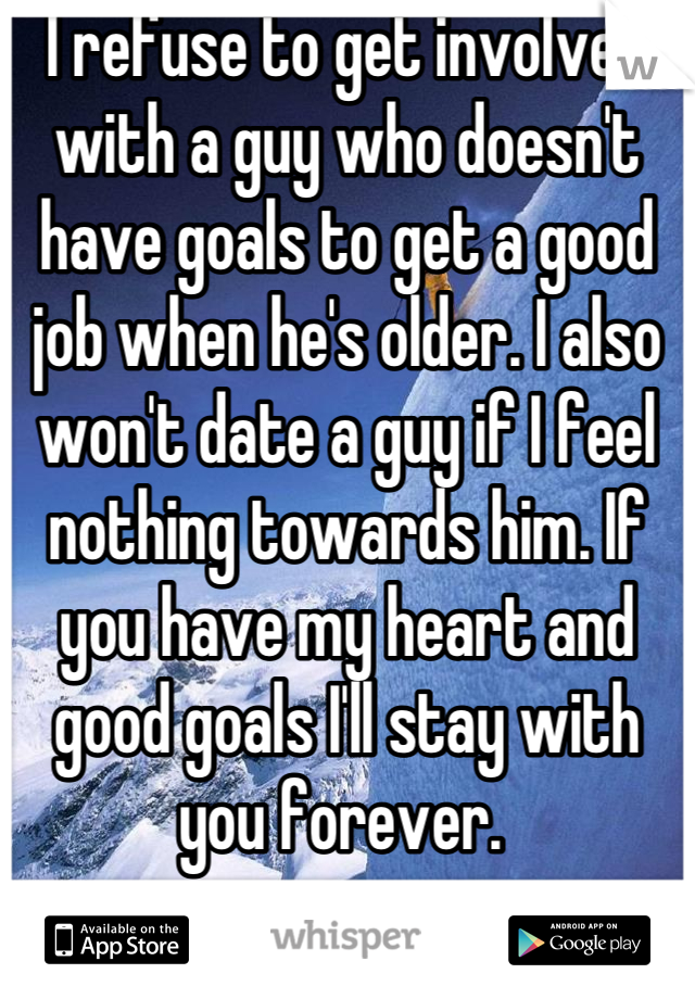 I refuse to get involved with a guy who doesn't have goals to get a good job when he's older. I also won't date a guy if I feel nothing towards him. If you have my heart and good goals I'll stay with you forever. 