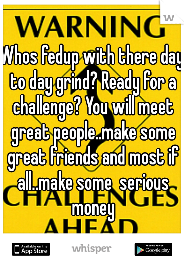 Whos fedup with there day to day grind? Ready for a challenge? You will meet great people..make some great friends and most if all..make some  serious money