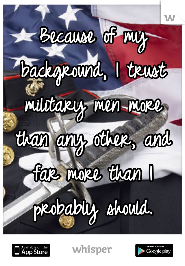 Because of my background, I trust military men more 
than any other, and far more than I probably should. 