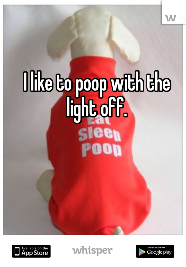 I like to poop with the light off. 