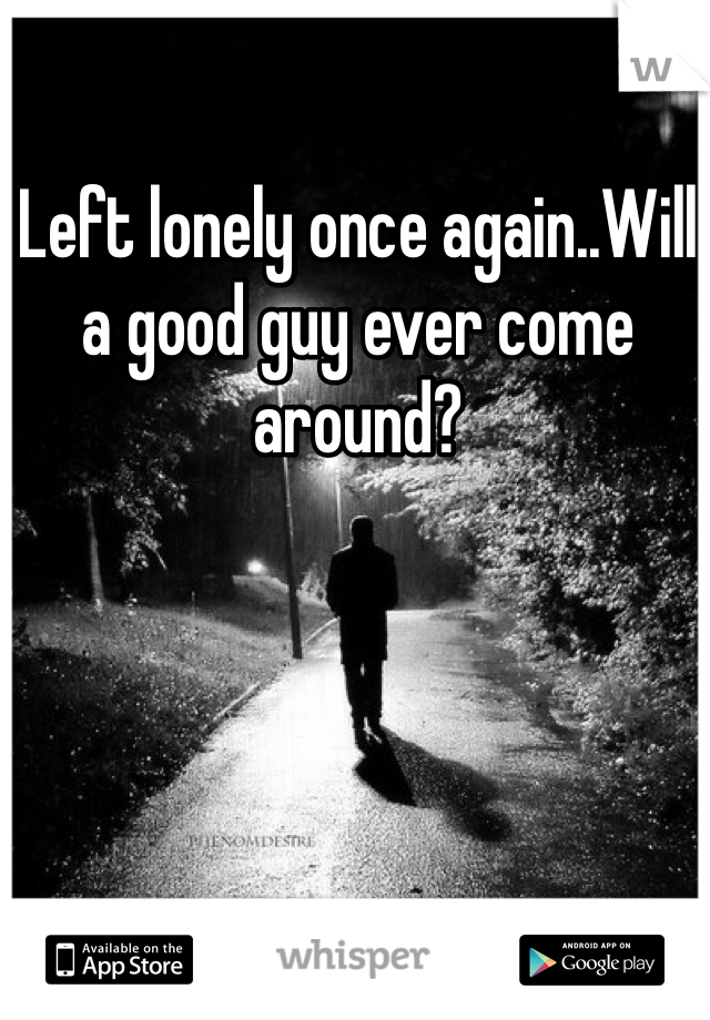 Left lonely once again..Will a good guy ever come around? 