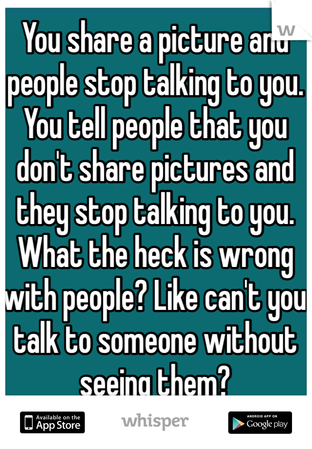 You share a picture and people stop talking to you.
You tell people that you don't share pictures and they stop talking to you. What the heck is wrong with people? Like can't you talk to someone without seeing them?