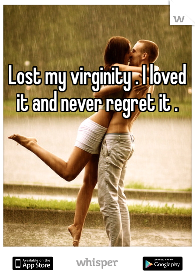 Lost my virginity . I loved it and never regret it .