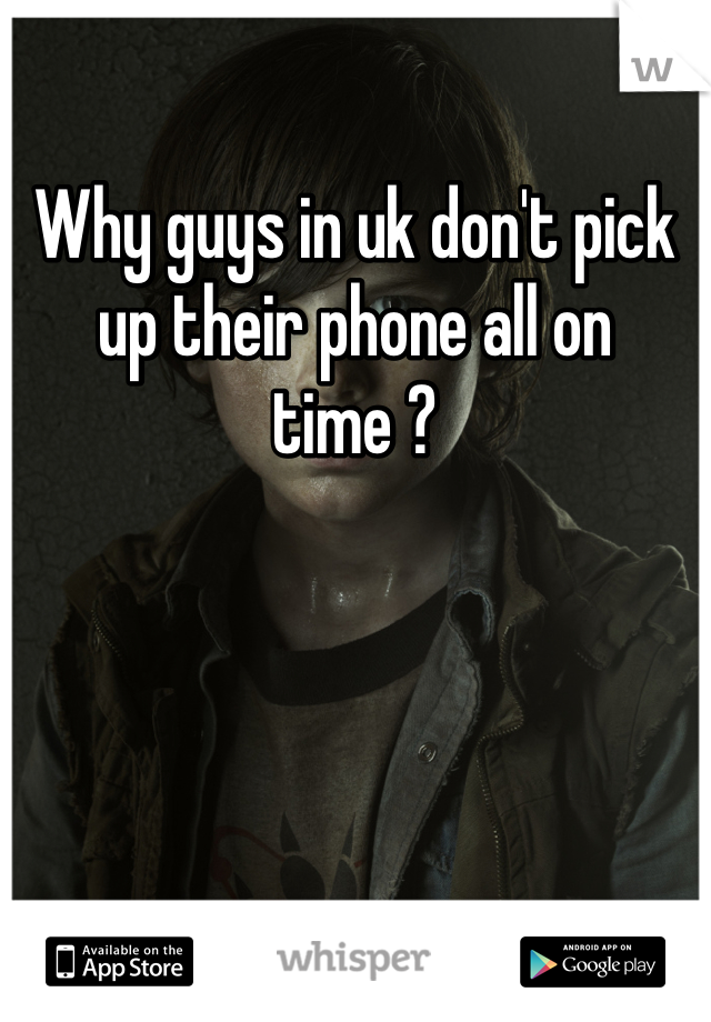 Why guys in uk don't pick up their phone all on time ?