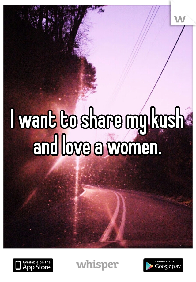 I want to share my kush and love a women. 