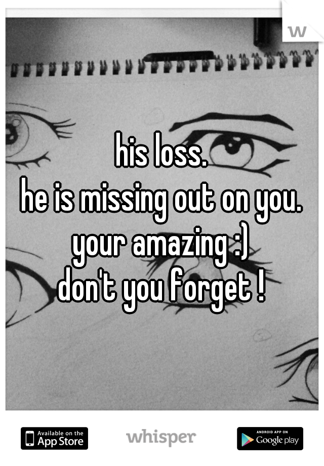 his loss.
he is missing out on you.
your amazing :)
don't you forget !