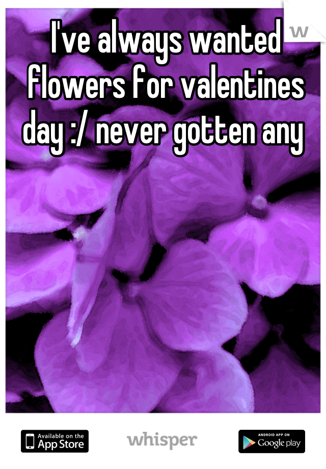 I've always wanted flowers for valentines day :/ never gotten any 