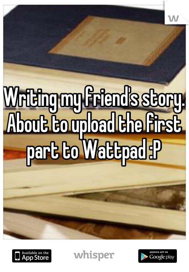 Writing my friend's story. About to upload the first part to Wattpad :P