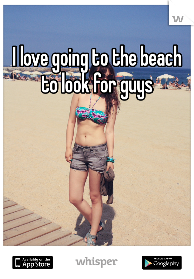 I love going to the beach to look for guys