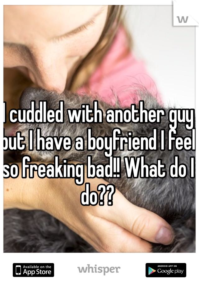 I cuddled with another guy but I have a boyfriend I feel so freaking bad!! What do I do?? 