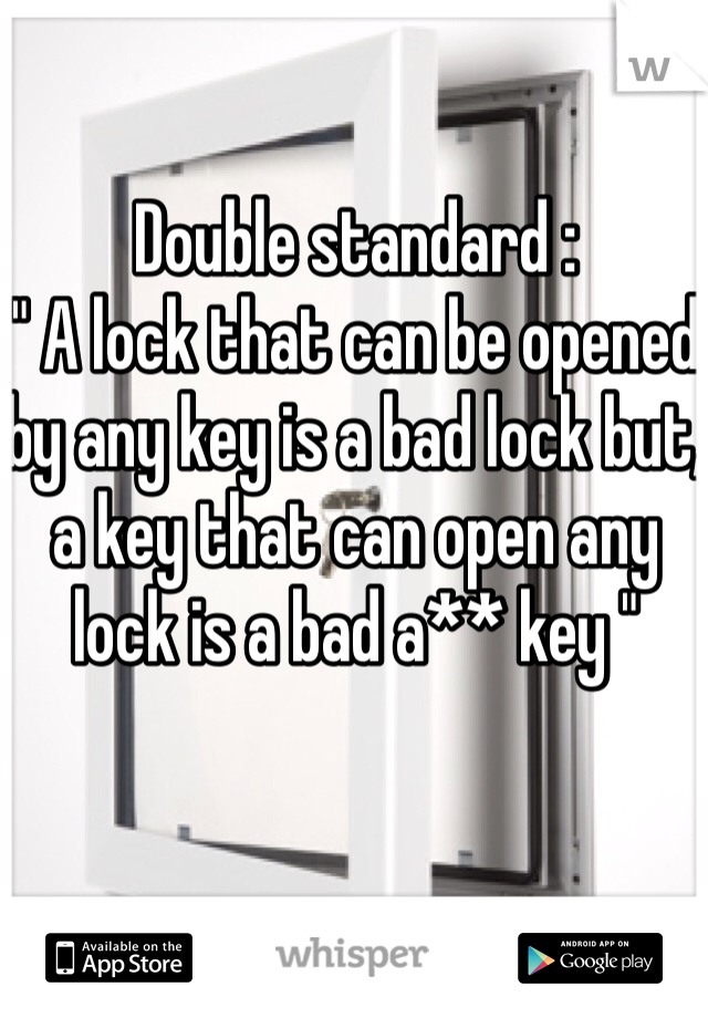 Double standard :
" A lock that can be opened by any key is a bad lock but, a key that can open any lock is a bad a** key " 