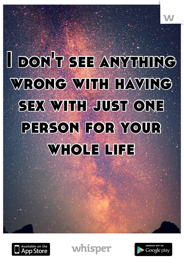 I don't see anything wrong with having sex with just one person for your whole life
