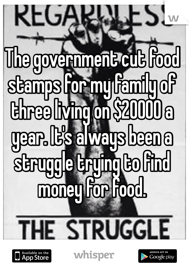 The government cut food stamps for my family of three living on $20000 a year. It's always been a struggle trying to find money for food.