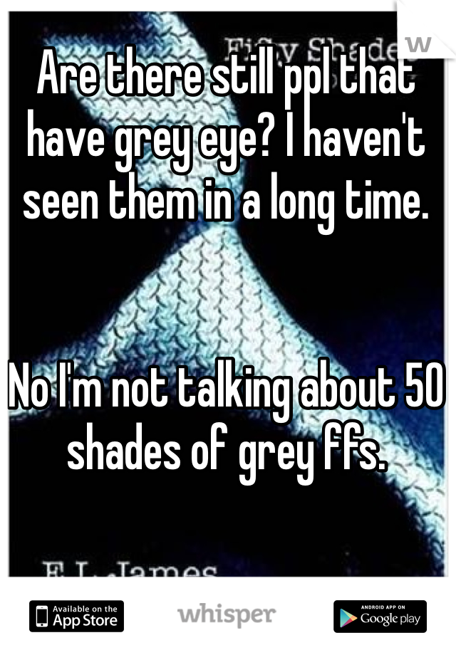 Are there still ppl that have grey eye? I haven't seen them in a long time. 


No I'm not talking about 50 shades of grey ffs.