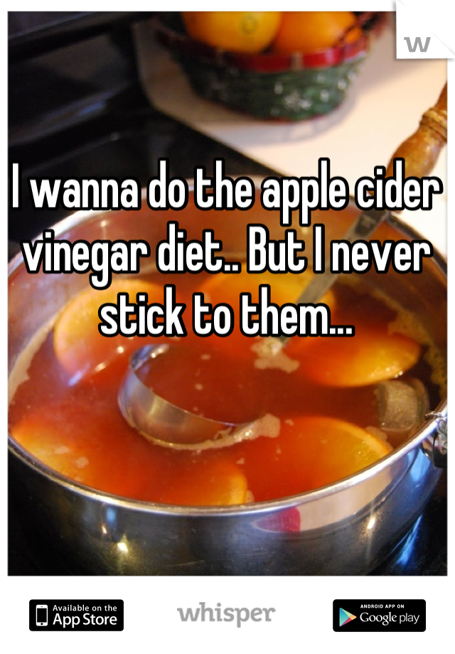 I wanna do the apple cider vinegar diet.. But I never stick to them...