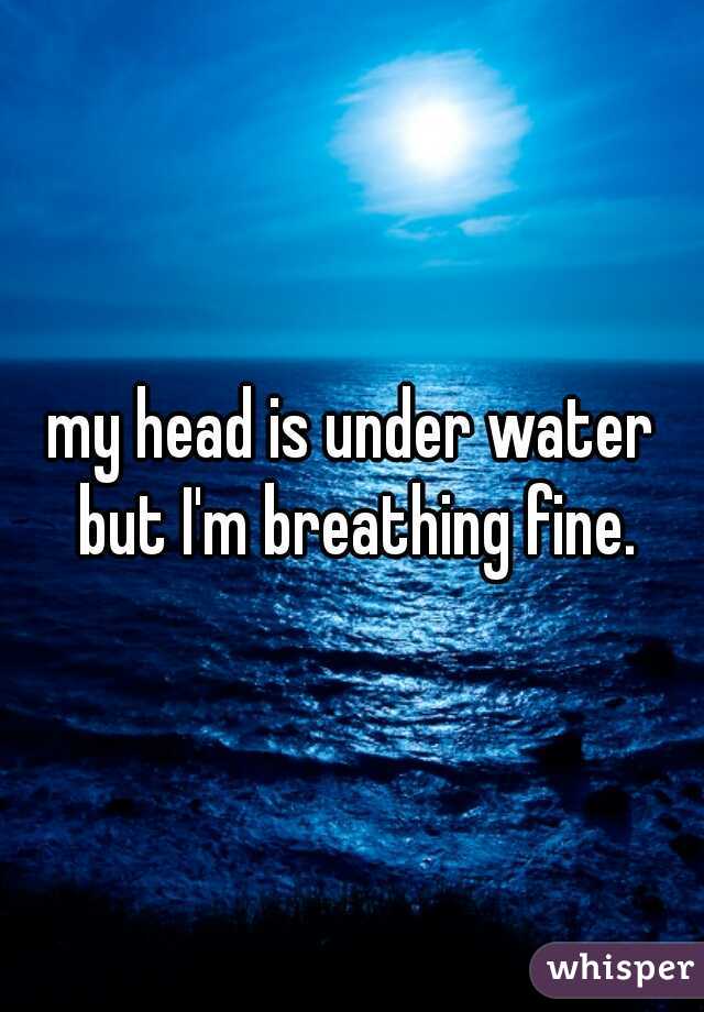 my head is under water but I'm breathing fine.