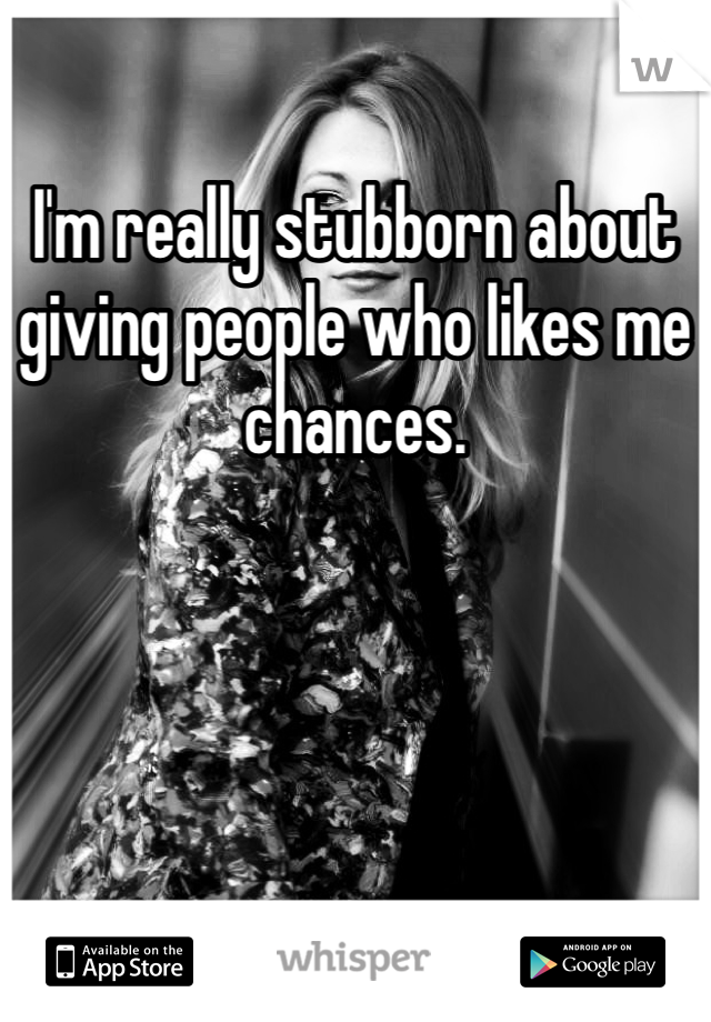 I'm really stubborn about giving people who likes me chances. 