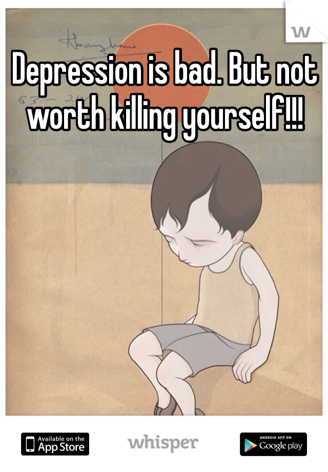 Depression is bad. But not worth killing yourself!!!