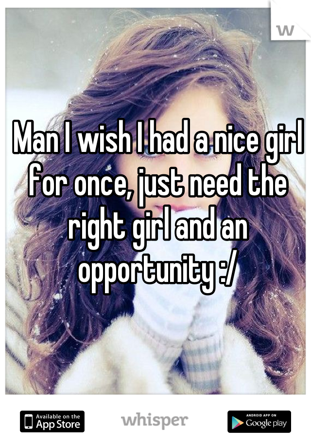 Man I wish I had a nice girl for once, just need the right girl and an opportunity :/