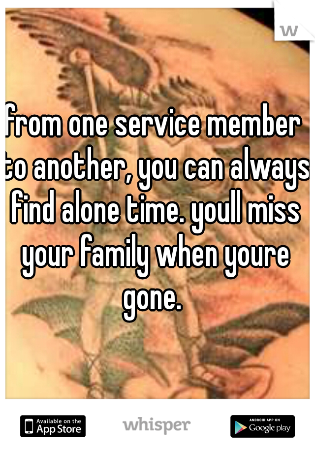 from one service member to another, you can always find alone time. youll miss your family when youre gone. 