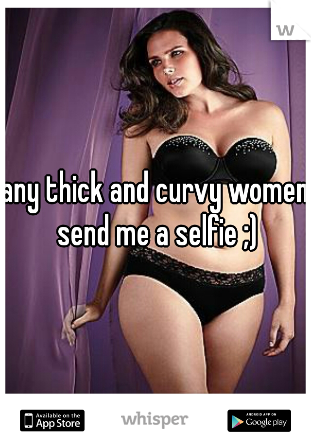 any thick and curvy women send me a selfie ;)