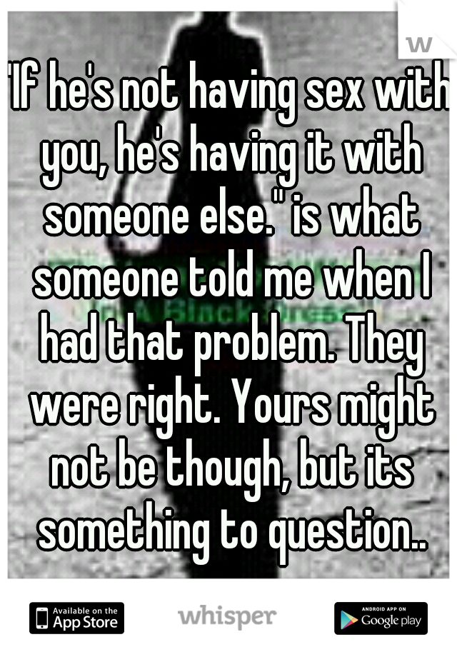 "If he's not having sex with you, he's having it with someone else." is what someone told me when I had that problem. They were right. Yours might not be though, but its something to question..