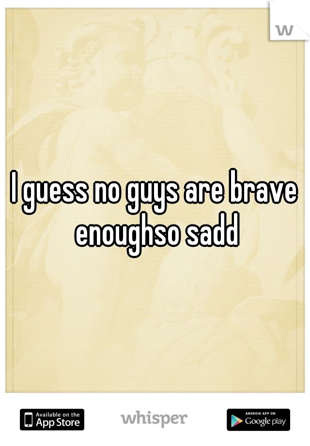 I guess no guys are brave enoughso sadd