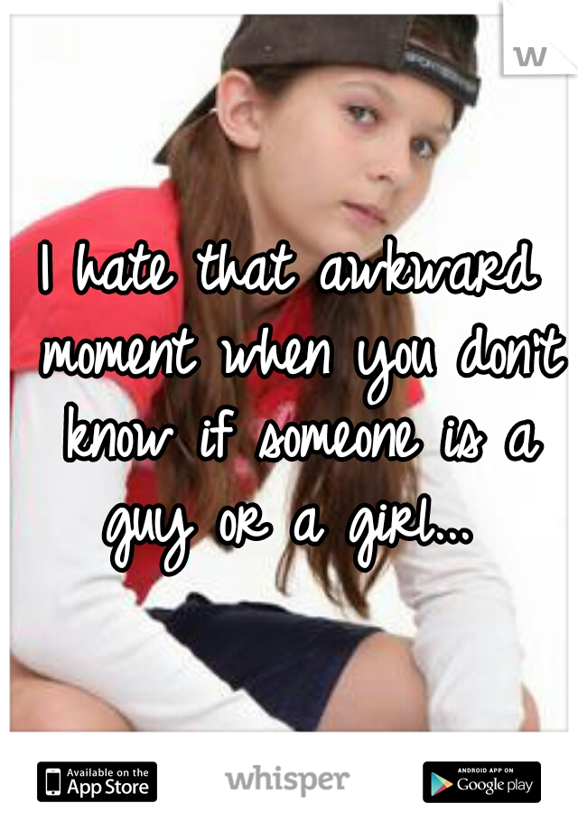 I hate that awkward moment when you don't know if someone is a guy or a girl... 