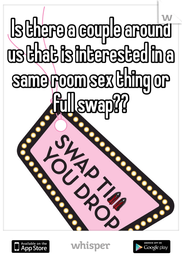 Is there a couple around us that is interested in a same room sex thing or full swap??